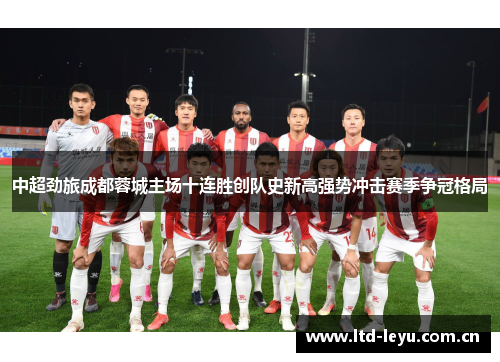 中超劲旅成都蓉城主场十连胜创队史新高强势冲击赛季争冠格局