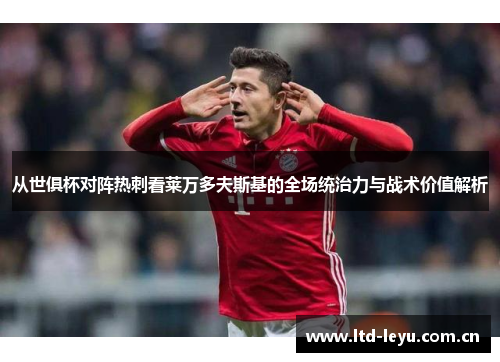 从世俱杯对阵热刺看莱万多夫斯基的全场统治力与战术价值解析