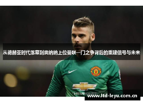 从德赫亚时代落幕到奥纳纳上位曼联一门之争背后的重建信号与未来