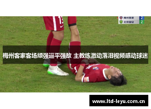 梅州客家客场顽强逼平强敌 主教练激动落泪视频感动球迷